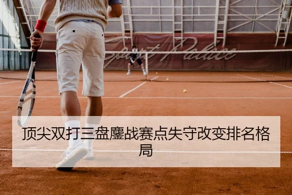 顶尖双打三盘鏖战赛点失守改变排名格局 - OBSports